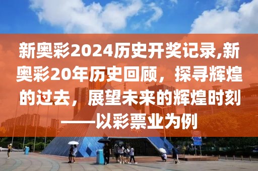 新奥彩2024历史开奖记录,新奥彩20年历史回顾，探寻辉煌的过去，展望未来的辉煌时刻——以彩票业为例