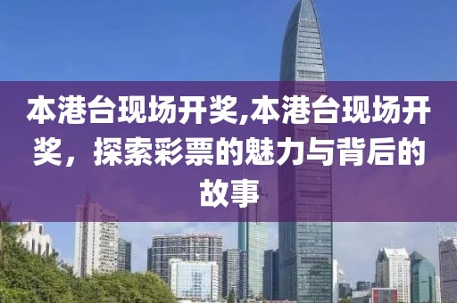 本港台现场开奖,本港台现场开奖，探索彩票的魅力与背后的故事