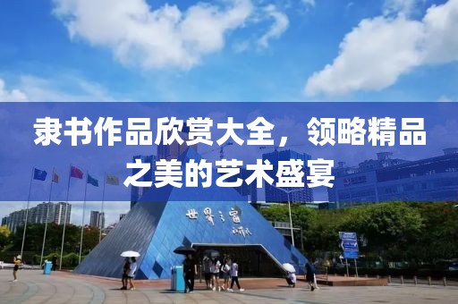 隶书作品欣赏大全，领略精品之美的艺术盛宴
