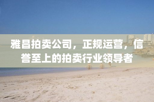 雅昌拍卖公司，正规运营，信誉至上的拍卖行业领导者