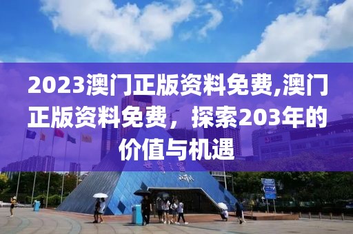 2023澳门正版资料免费,澳门正版资料免费，探索203年的价值与机遇