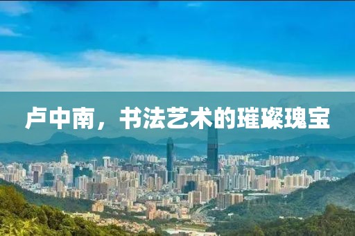 卢中南，书法艺术的璀璨瑰宝