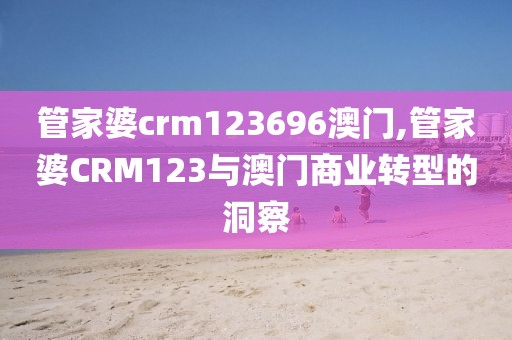 管家婆crm123696澳门,管家婆CRM123与澳门商业转型的洞察