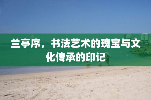 兰亭序，书法艺术的瑰宝与文化传承的印记