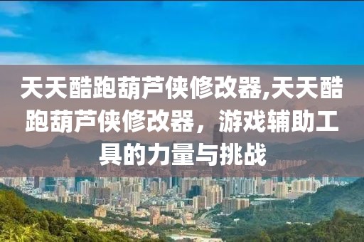 天天酷跑葫芦侠修改器,天天酷跑葫芦侠修改器，游戏辅助工具的力量与挑战