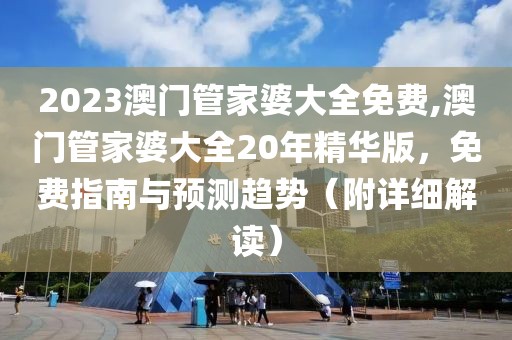 2023澳门管家婆大全免费,澳门管家婆大全20年精华版，免费指南与预测趋势（附详细解读）