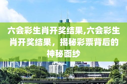 六会彩生肖开奖结果,六会彩生肖开奖结果，揭秘彩票背后的神秘面纱
