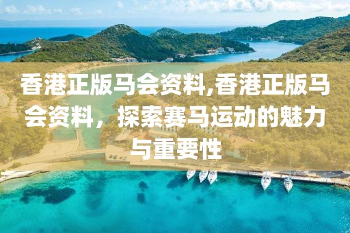 香港正版马会资料,香港正版马会资料，探索赛马运动的魅力与重要性