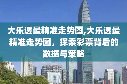 大乐透最精准走势图,大乐透最精准走势图，探索彩票背后的数据与策略