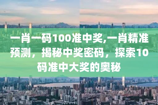 一肖一码100准中奖,一肖精准预测，揭秘中奖密码，探索10码准中大奖的奥秘