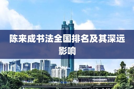 陈来成书法全国排名及其深远影响