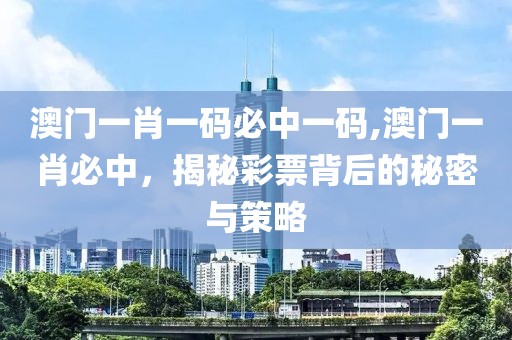 澳门一肖一码必中一码,澳门一肖必中，揭秘彩票背后的秘密与策略