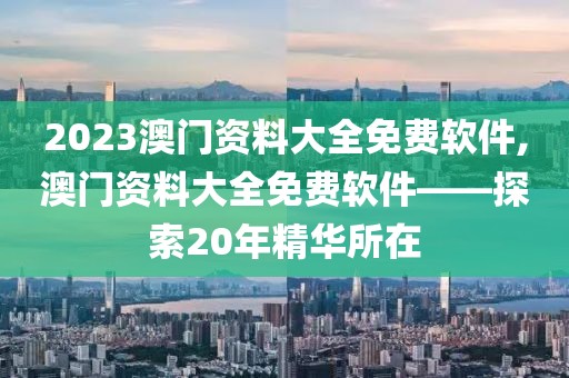 2023澳门资料大全免费软件,澳门资料大全免费软件——探索20年精华所在