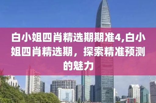 白小姐四肖精选期期准4,白小姐四肖精选期，探索精准预测的魅力