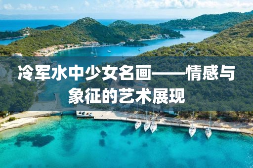 冷军水中少女名画——情感与象征的艺术展现