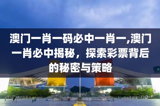 澳门一肖一码必中一肖一,澳门一肖必中揭秘，探索彩票背后的秘密与策略