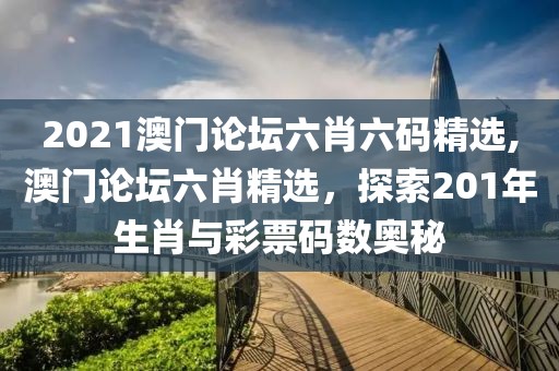 2021澳门论坛六肖六码精选,澳门论坛六肖精选，探索201年生肖与彩票码数奥秘