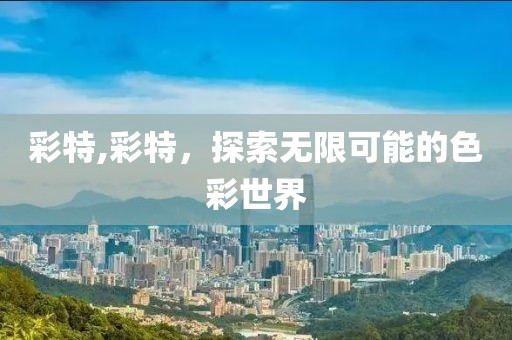 彩特,彩特，探索无限可能的色彩世界
