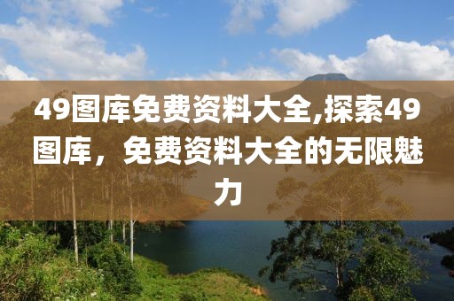 49图库免费资料大全,探索49图库，免费资料大全的无限魅力
