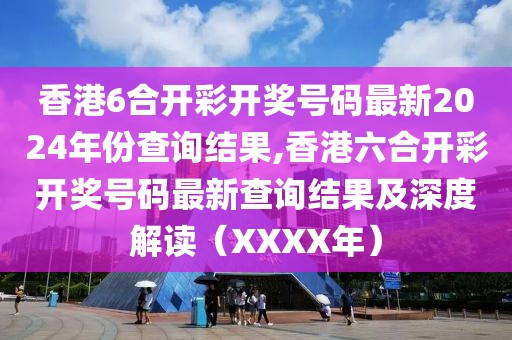 香港6合开彩开奖号码最新2024年份查询结果,香港六合开彩开奖号码最新查询结果及深度解读（XXXX年）