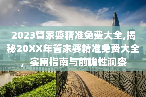 2023管家婆精准免费大全,揭秘20XX年管家婆精准免费大全，实用指南与前瞻性洞察