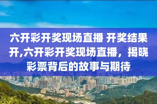 六开彩开奖现场直播 开奖结果开,六开彩开奖现场直播，揭晓彩票背后的故事与期待