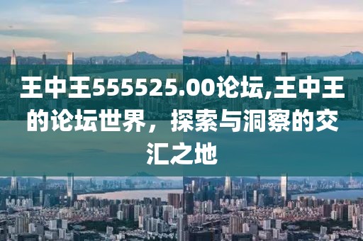 王中王555525.00论坛,王中王的论坛世界，探索与洞察的交汇之地