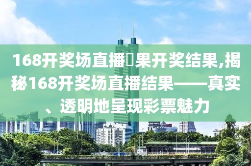 168开奖场直播結果开奖结果,揭秘168开奖场直播结果——真实、透明地呈现彩票魅力