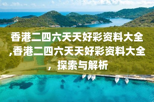 香港二四六天天好彩资料大全,香港二四六天天好彩资料大全，探索与解析