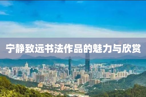 宁静致远书法作品的魅力与欣赏
