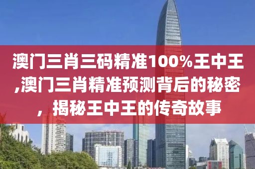 澳门三肖三码精准100%王中王,澳门三肖精准预测背后的秘密，揭秘王中王的传奇故事