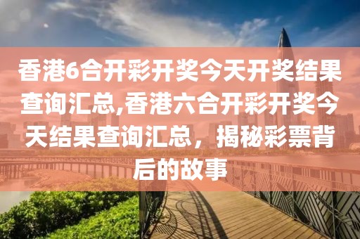 香港6合开彩开奖今天开奖结果查询汇总,香港六合开彩开奖今天结果查询汇总，揭秘彩票背后的故事