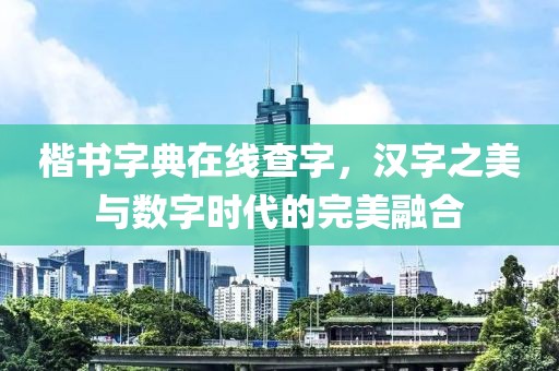 楷书字典在线查字，汉字之美与数字时代的完美融合