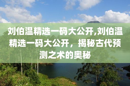 刘伯温精选一码大公开,刘伯温精选一码大公开，揭秘古代预测之术的奥秘