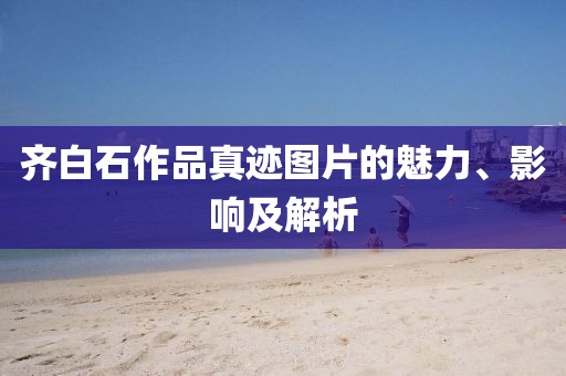 齐白石作品真迹图片的魅力、影响及解析