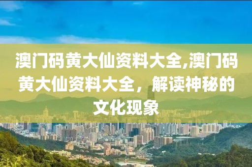 澳门码黄大仙资料大全,澳门码黄大仙资料大全，解读神秘的文化现象