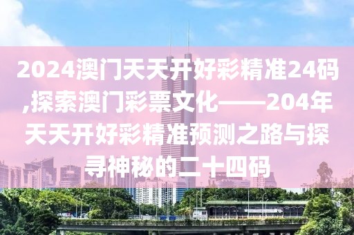 2024澳门天天开好彩精准24码,探索澳门彩票文化——204年天天开好彩精准预测之路与探寻神秘的二十四码