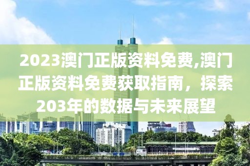 2023澳门正版资料免费,澳门正版资料免费获取指南，探索203年的数据与未来展望