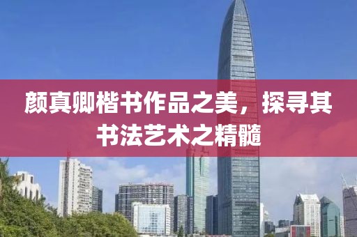 颜真卿楷书作品之美，探寻其书法艺术之精髓