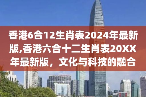 香港6合12生肖表2024年最新版,香港六合十二生肖表20XX年最新版，文化与科技的融合