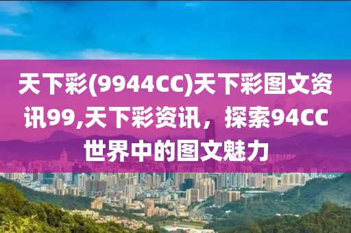 天下彩(9944CC)天下彩图文资讯99,天下彩资讯，探索94CC世界中的图文魅力