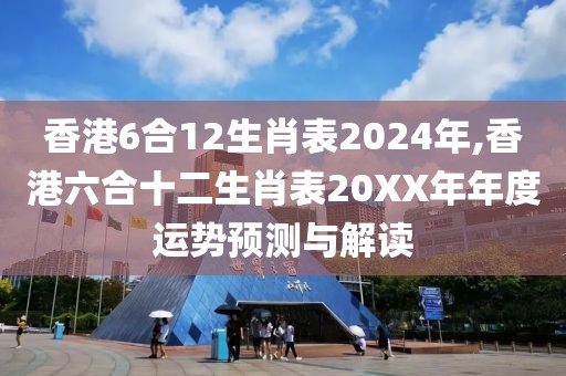 香港6合12生肖表2024年,香港六合十二生肖表20XX年年度运势预测与解读