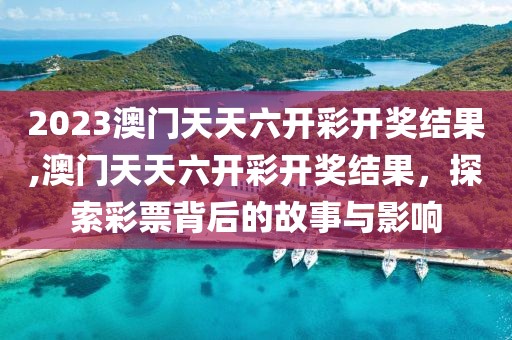 2023澳门天天六开彩开奖结果,澳门天天六开彩开奖结果，探索彩票背后的故事与影响