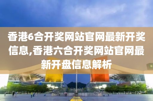 香港6合开奖网站官网最新开奖信息,香港六合开奖网站官网最新开盘信息解析