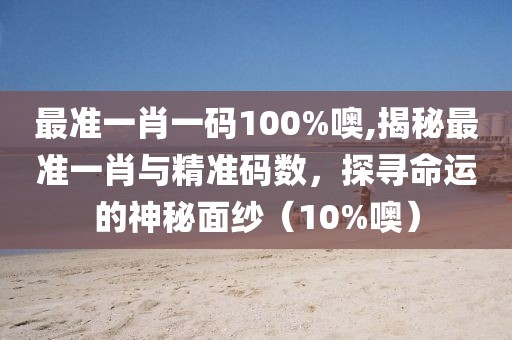 最准一肖一码100%噢,揭秘最准一肖与精准码数，探寻命运的神秘面纱（10%噢）