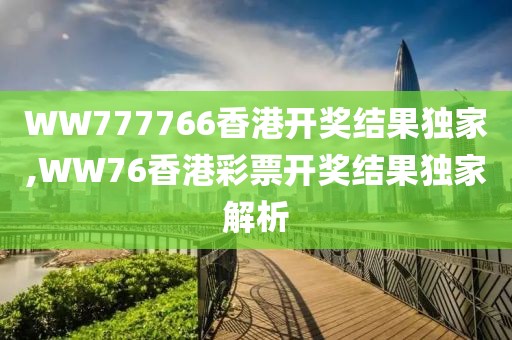 WW777766香港开奖结果独家,WW76香港彩票开奖结果独家解析