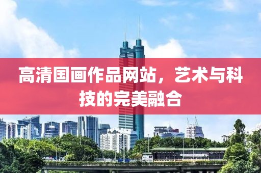 高清国画作品网站，艺术与科技的完美融合