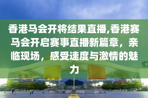 香港马会开将结果直播,香港赛马会开启赛事直播新篇章，亲临现场，感受速度与激情的魅力