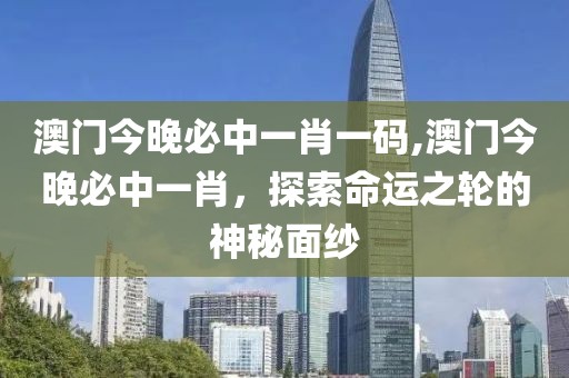 澳门今晚必中一肖一码,澳门今晚必中一肖，探索命运之轮的神秘面纱