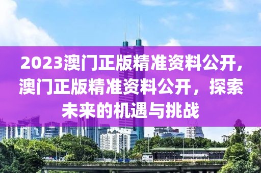 2023澳门正版精准资料公开,澳门正版精准资料公开，探索未来的机遇与挑战